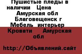 Пушистые пледы в наличии › Цена ­ 1 500 - Амурская обл., Благовещенск г. Мебель, интерьер » Кровати   . Амурская обл.